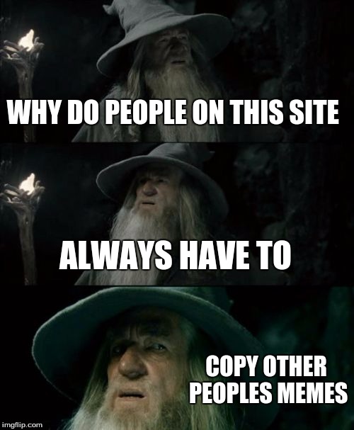 Confused Gandalf | WHY DO PEOPLE ON THIS SITE ALWAYS HAVE TO COPY OTHER PEOPLES MEMES | image tagged in memes,confused gandalf,funny,funny memes,copyright,funny meme | made w/ Imgflip meme maker