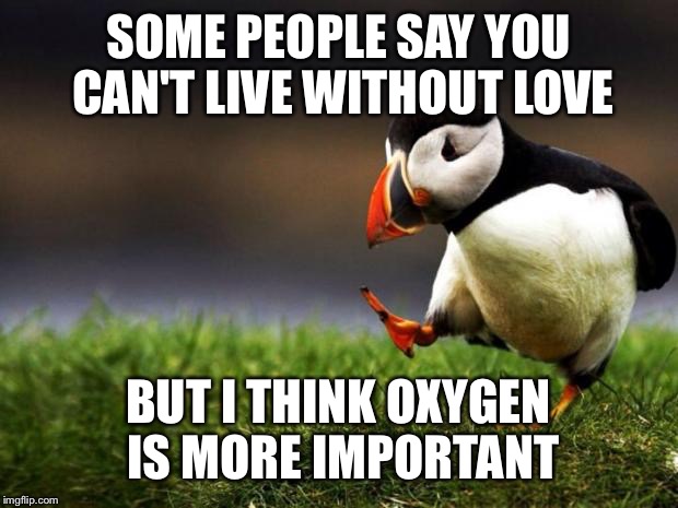 Unpopular Opinion Puffin | SOME PEOPLE SAY YOU CAN'T LIVE WITHOUT LOVE BUT I THINK OXYGEN IS MORE IMPORTANT | image tagged in memes,unpopular opinion puffin | made w/ Imgflip meme maker