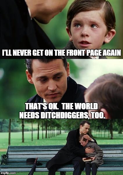 Finding Neverland Meme | I'LL NEVER GET ON THE FRONT PAGE AGAIN THAT'S OK.  THE WORLD NEEDS DITCHDIGGERS, TOO. | image tagged in memes,finding neverland | made w/ Imgflip meme maker