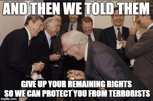 Laughing Men In Suits Meme | AND THEN WE TOLD THEM GIVE UP YOUR REMAINING RIGHTS SO WE CAN PROTECT YOU FROM TERRORISTS | image tagged in memes,laughing men in suits,AdviceAnimals | made w/ Imgflip meme maker
