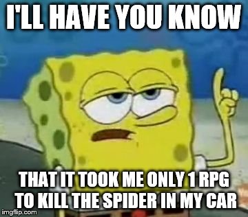 I'll Have You Know Spongebob Meme | I'LL HAVE YOU KNOW THAT IT TOOK ME ONLY 1 RPG TO KILL THE SPIDER IN MY CAR | image tagged in memes,ill have you know spongebob | made w/ Imgflip meme maker