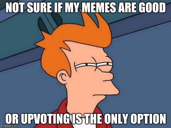 Futurama Fry Meme | NOT SURE IF MY MEMES ARE GOOD OR UPVOTING IS THE ONLY OPTION | image tagged in memes,futurama fry | made w/ Imgflip meme maker