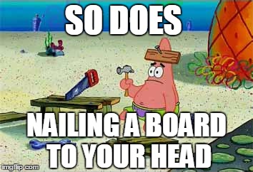 SO DOES NAILING A BOARD TO YOUR HEAD | made w/ Imgflip meme maker