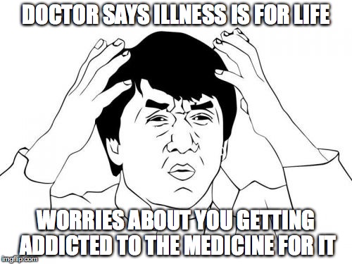 Jackie Chan WTF Meme | DOCTOR SAYS ILLNESS IS FOR LIFE WORRIES ABOUT YOU GETTING ADDICTED TO THE MEDICINE FOR IT | image tagged in memes,jackie chan wtf | made w/ Imgflip meme maker