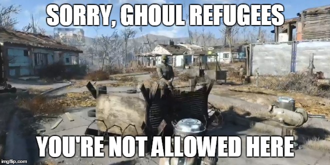 Fallout 4 Refugees | SORRY, GHOUL REFUGEES YOU'RE NOT ALLOWED HERE | image tagged in fallout,fallout 4,refugees,ghoul,sorry,terrorist | made w/ Imgflip meme maker