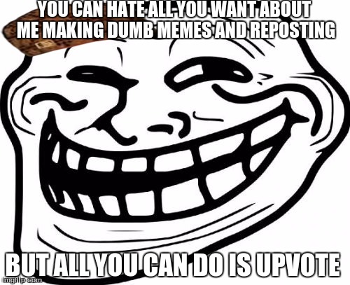 Troll Face Meme | YOU CAN HATE ALL YOU WANT ABOUT ME MAKING DUMB MEMES AND REPOSTING BUT ALL YOU CAN DO IS UPVOTE | image tagged in memes,troll face,scumbag | made w/ Imgflip meme maker