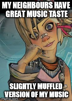 tiny tina | MY NEIGHBOURS HAVE GREAT MUSIC TASTE SLIGHTLY MUFFLED VERSION OF MY MUSIC | image tagged in tiny tina | made w/ Imgflip meme maker