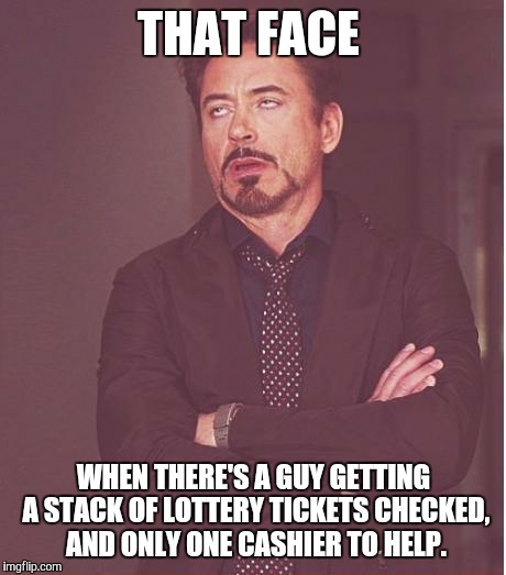 Face You Make Robert Downey Jr | THAT FACE WHEN THERE'S A GUY GETTING A STACK OF LOTTERY TICKETS CHECKED, AND ONLY ONE CASHIER TO HELP. | image tagged in memes,face you make robert downey jr | made w/ Imgflip meme maker