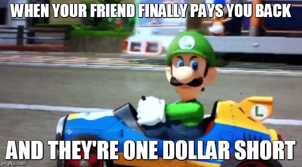 Luigi Death Stare | WHEN YOUR FRIEND FINALLY PAYS YOU BACK AND THEY'RE ONE DOLLAR SHORT | image tagged in luigi death stare | made w/ Imgflip meme maker