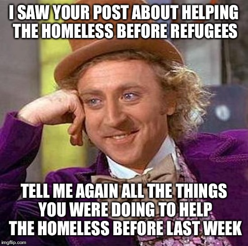Creepy Condescending Wonka Meme | I SAW YOUR POST ABOUT HELPING THE HOMELESS BEFORE REFUGEES TELL ME AGAIN ALL THE THINGS YOU WERE DOING TO HELP THE HOMELESS BEFORE LAST WEEK | image tagged in memes,creepy condescending wonka | made w/ Imgflip meme maker