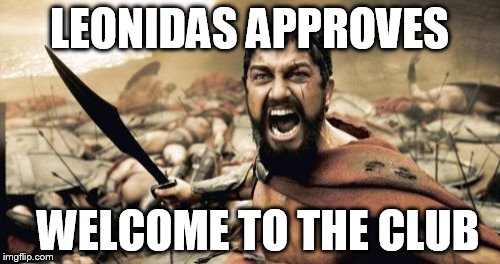 Sparta Leonidas Meme | LEONIDAS APPROVES WELCOME TO THE CLUB | image tagged in memes,sparta leonidas | made w/ Imgflip meme maker