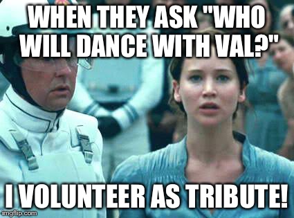 I Volunteer as Tribute | WHEN THEY ASK "WHO WILL DANCE WITH VAL?" I VOLUNTEER AS TRIBUTE! | image tagged in i volunteer as tribute | made w/ Imgflip meme maker