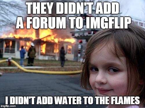 Please add a forum to imgflip, thanks. | THEY DIDN'T ADD A FORUM TO IMGFLIP I DIDN'T ADD WATER TO THE FLAMES | image tagged in memes,disaster girl | made w/ Imgflip meme maker