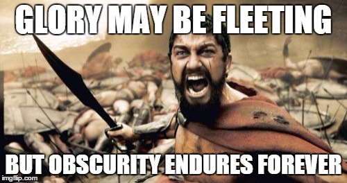 Sparta Leonidas | GLORY MAY BE FLEETING BUT OBSCURITY ENDURES FOREVER | image tagged in memes,sparta leonidas | made w/ Imgflip meme maker