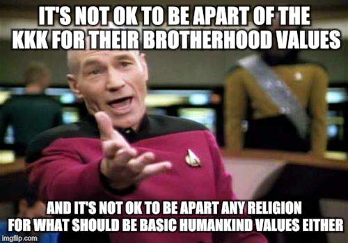 Assclown religious peeples | IT'S NOT OK TO BE APART OF THE KKK FOR THEIR BROTHERHOOD VALUES AND IT'S NOT OK TO BE APART ANY RELIGION FOR WHAT SHOULD BE BASIC HUMANKIND  | image tagged in memes,picard wtf,kkk,religion,wtf,assclowns | made w/ Imgflip meme maker