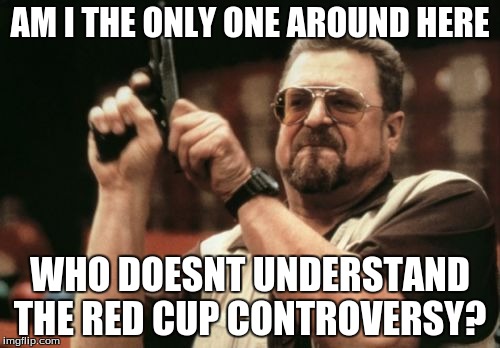Am I The Only One Around Here Meme | AM I THE ONLY ONE AROUND HERE WHO DOESNT UNDERSTAND THE RED CUP CONTROVERSY? | image tagged in memes,am i the only one around here | made w/ Imgflip meme maker