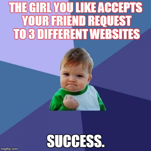 Success Kid | THE GIRL YOU LIKE ACCEPTS YOUR FRIEND REQUEST TO 3 DIFFERENT WEBSITES SUCCESS. | image tagged in memes,success kid | made w/ Imgflip meme maker