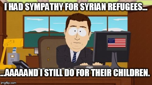 I wish I could help the kids  | I HAD SYMPATHY FOR SYRIAN REFUGEES... ...AAAAAND I STILL DO FOR THEIR CHILDREN. | image tagged in memes,aaaaand its gone,sad really | made w/ Imgflip meme maker