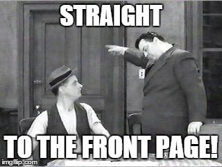 Ralph Kramden | STRAIGHT TO THE FRONT PAGE! | image tagged in ralph kramden | made w/ Imgflip meme maker