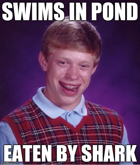 Bad Luck Brian Meme | SWIMS IN POND EATEN BY SHARK | image tagged in memes,bad luck brian,funny,funny memes,too funny,shark | made w/ Imgflip meme maker