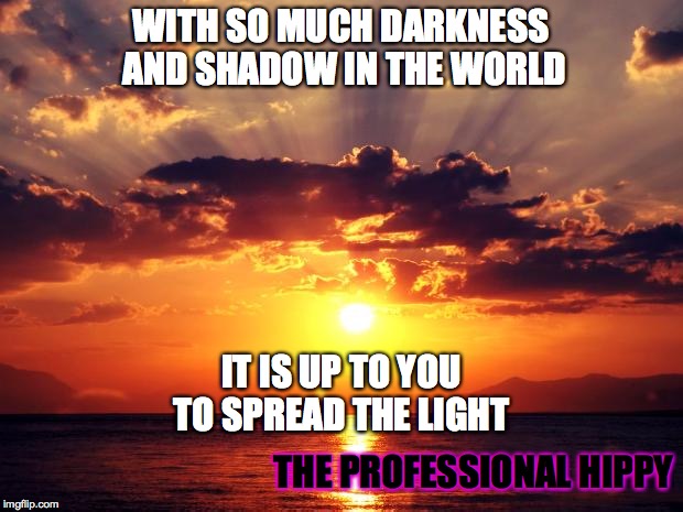Sunset | WITH SO MUCH DARKNESS AND SHADOW IN THE WORLD IT IS UP TO YOU TO SPREAD THE LIGHT THE PROFESSIONAL HIPPY | image tagged in sunset,empowerment,light,inspiration,inspo,selfhelp | made w/ Imgflip meme maker