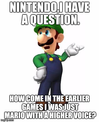 This is actually true,with N64 Smash being Exhibit A. | NINTENDO,I HAVE A QUESTION. HOW COME IN THE EARLIER GAMES I WAS JUST MARIO WITH A HIGHER VOICE? | image tagged in logic luigi,true story,memes | made w/ Imgflip meme maker