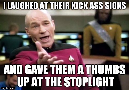 Picard Wtf Meme | I LAUGHED AT THEIR KICK ASS SIGNS AND GAVE THEM A THUMBS UP AT THE STOPLIGHT | image tagged in memes,picard wtf | made w/ Imgflip meme maker