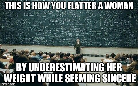 chalkboard | THIS IS HOW YOU FLATTER A WOMAN BY UNDERESTIMATING HER WEIGHT WHILE SEEMING SINCERE | image tagged in chalkboard | made w/ Imgflip meme maker