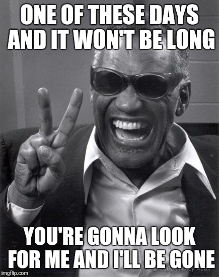 Ray Charles | ONE OF THESE DAYS AND IT WON'T BE LONG YOU'RE GONNA LOOK FOR ME AND I'LL BE GONE | image tagged in ray charles | made w/ Imgflip meme maker