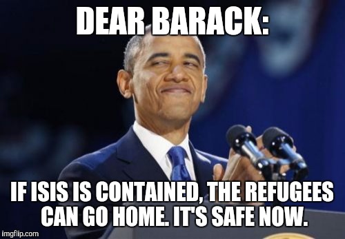 2nd Term Obama Meme | DEAR BARACK: IF ISIS IS CONTAINED, THE REFUGEES CAN GO HOME. IT'S SAFE NOW. | image tagged in memes,2nd term obama | made w/ Imgflip meme maker