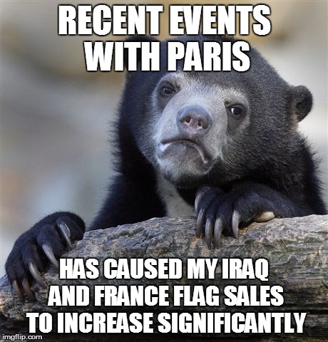 Confession Bear | RECENT EVENTS WITH PARIS HAS CAUSED MY IRAQ AND FRANCE FLAG SALES TO INCREASE SIGNIFICANTLY | image tagged in memes,confession bear,AdviceAnimals | made w/ Imgflip meme maker