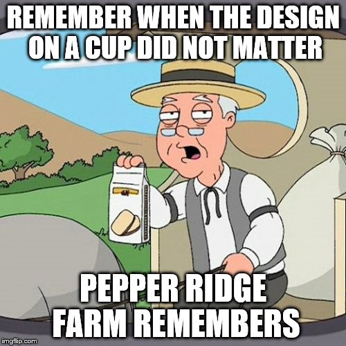 Pepperidge Farm Remembers Meme | REMEMBER WHEN THE DESIGN ON A CUP DID NOT MATTER PEPPER RIDGE FARM REMEMBERS | image tagged in memes,pepperidge farm remembers | made w/ Imgflip meme maker