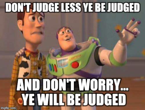 X, X Everywhere Meme | DON'T JUDGE LESS YE BE JUDGED AND DON'T WORRY... YE WILL BE JUDGED | image tagged in memes,x x everywhere | made w/ Imgflip meme maker