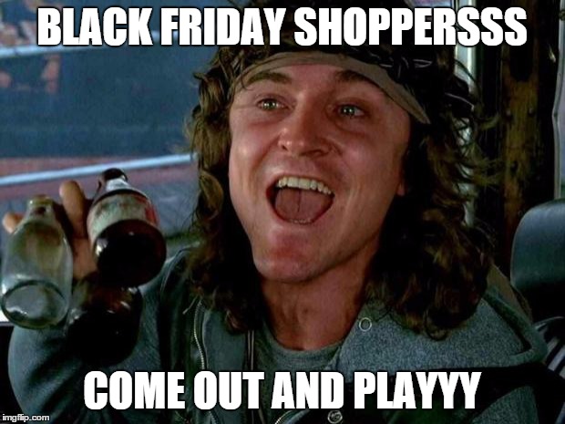 keyboard warriors | BLACK FRIDAY SHOPPERSSS COME OUT AND PLAYYY | image tagged in keyboard warriors | made w/ Imgflip meme maker