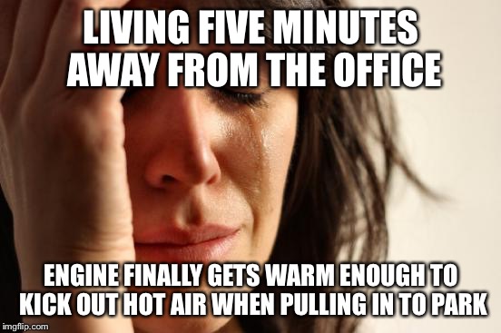 First World Problems Meme | LIVING FIVE MINUTES AWAY FROM THE OFFICE ENGINE FINALLY GETS WARM ENOUGH TO KICK OUT HOT AIR WHEN PULLING IN TO PARK | image tagged in memes,first world problems,AdviceAnimals | made w/ Imgflip meme maker