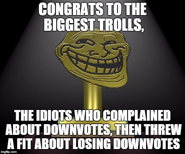 troll award | CONGRATS TO THE BIGGEST TROLLS, THE IDIOTS WHO COMPLAINED ABOUT DOWNVOTES, THEN THREW A FIT ABOUT LOSING DOWNVOTES | image tagged in troll award | made w/ Imgflip meme maker