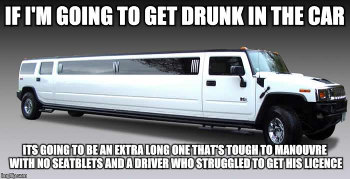 IF I'M GOING TO GET DRUNK IN THE CAR ITS GOING TO BE AN EXTRA LONG ONE THAT'S TOUGH TO MANOUVRE WITH NO SEATBLETS AND A DRIVER WHO STRUGGLED | image tagged in logical | made w/ Imgflip meme maker