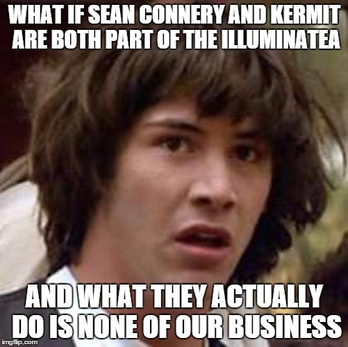 Conspiracy Keanu | WHAT IF SEAN CONNERY AND KERMIT ARE BOTH PART OF THE ILLUMINATEA AND WHAT THEY ACTUALLY DO IS NONE OF OUR BUSINESS | image tagged in memes,conspiracy keanu | made w/ Imgflip meme maker
