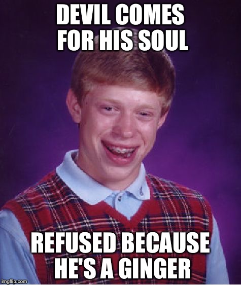 Bad Luck Brian | DEVIL COMES FOR HIS SOUL REFUSED BECAUSE HE'S A GINGER | image tagged in memes,bad luck brian | made w/ Imgflip meme maker