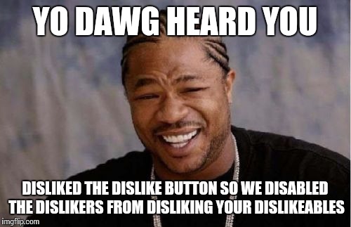 Yo Dawg Heard You | YO DAWG HEARD YOU DISLIKED THE DISLIKE BUTTON SO WE DISABLED THE DISLIKERS FROM DISLIKING YOUR DISLIKEABLES | image tagged in memes,yo dawg heard you | made w/ Imgflip meme maker