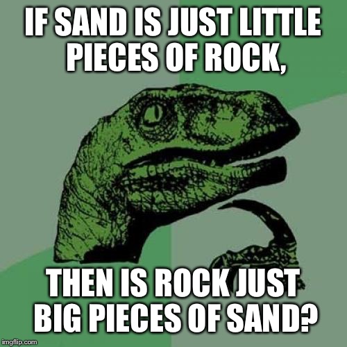 Philosoraptor Meme | IF SAND IS JUST LITTLE PIECES OF ROCK, THEN IS ROCK JUST BIG PIECES OF SAND? | image tagged in memes,philosoraptor | made w/ Imgflip meme maker