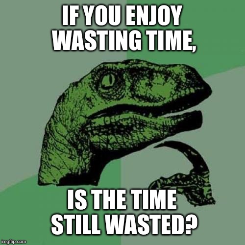 Philosoraptor Meme | IF YOU ENJOY WASTING TIME, IS THE TIME STILL WASTED? | image tagged in memes,philosoraptor | made w/ Imgflip meme maker
