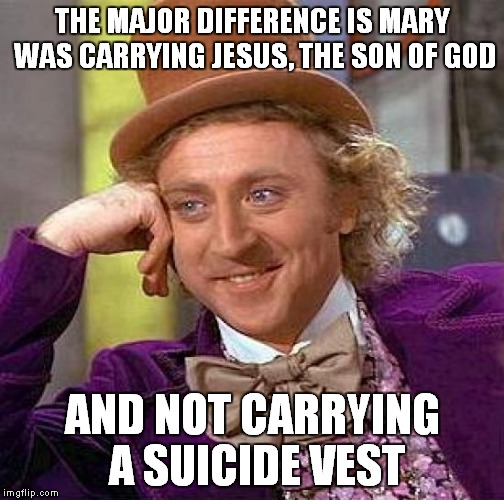 Creepy Condescending Wonka Meme | THE MAJOR DIFFERENCE IS MARY WAS CARRYING JESUS, THE SON OF GOD AND NOT CARRYING A SUICIDE VEST | image tagged in memes,creepy condescending wonka | made w/ Imgflip meme maker