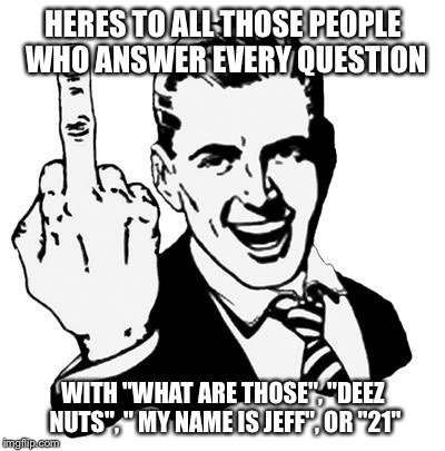 Vine is getting out of control in school | HERES TO ALL THOSE PEOPLE WHO ANSWER EVERY QUESTION WITH "WHAT ARE THOSE", "DEEZ NUTS", " MY NAME IS JEFF", OR "21" | image tagged in memes,1950s middle finger | made w/ Imgflip meme maker