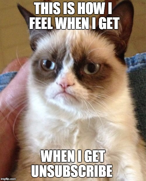 Grumpy Cat | THIS IS HOW I FEEL WHEN I GET WHEN I GET UNSUBSCRIBE | image tagged in memes,grumpy cat | made w/ Imgflip meme maker