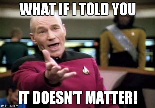 Picard Wtf Meme | WHAT IF I TOLD YOU IT DOESN'T MATTER! | image tagged in memes,picard wtf | made w/ Imgflip meme maker