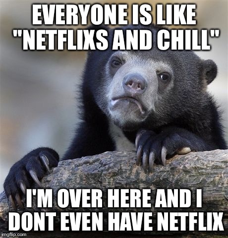 Confession Bear | EVERYONE IS LIKE "NETFLIXS AND CHILL" I'M OVER HERE AND I DONT EVEN HAVE NETFLIX | image tagged in memes,confession bear,funny,first world problems,stupid,netflix and chill | made w/ Imgflip meme maker