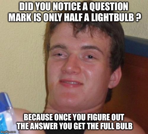 Time to shed some light on this meme | DID YOU NOTICE A QUESTION MARK IS ONLY HALF A LIGHTBULB ? BECAUSE ONCE YOU FIGURE OUT THE ANSWER YOU GET THE FULL BULB | image tagged in memes,10 guy,stupid,puns,captain obvious | made w/ Imgflip meme maker
