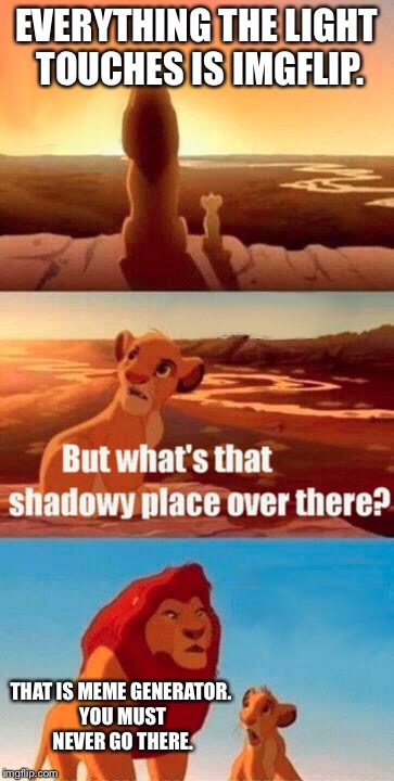 Simba Shadowy Place Meme | EVERYTHING THE LIGHT TOUCHES IS IMGFLIP. THAT IS MEME GENERATOR. YOU MUST NEVER GO THERE. | image tagged in memes,simba shadowy place | made w/ Imgflip meme maker