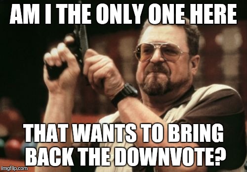 I can't be the only one, right? | AM I THE ONLY ONE HERE THAT WANTS TO BRING BACK THE DOWNVOTE? | image tagged in memes,am i the only one around here | made w/ Imgflip meme maker